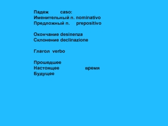 Падеж         caso:
Именительный п. nominativo
Предложный п.     prepositivo

Окончание desinenza
Склонение declinazione

Глагол  verbo

Прошедшее 
Настоящее                    время
Будущее