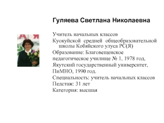 Гуляева Светлана Николаевна

Учитель начальных классов
Куокуйской средней общеобразовательной школы Кобяйского улуса РС(Я)
Образование: Благовещенское 
педагогическое училище № 1, 1978 год, 
Якутский государственный университет, 
ПиМНО, 1990 год.
Специаль