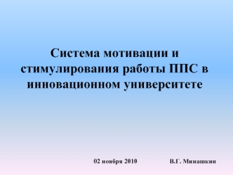 Система мотивации и стимулирования работы ППС в инновационном университете                                02 ноября 2010                    В.Г. Минашкин