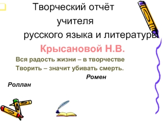 Творческий отчёт        
                    учителя 
        русского языка и литературы
              Крысановой Н.В.                
        Вся радость жизни – в творчестве
        Творить – значит убивать смерть.
                                     