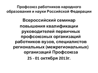 Всероссийский семинар 
повышения квалификации руководителей первичных профсоюзных организаций работников вузов, специалистов региональных (межрегиональных) организаций Профсоюза
25 - 01 октября 2013г.