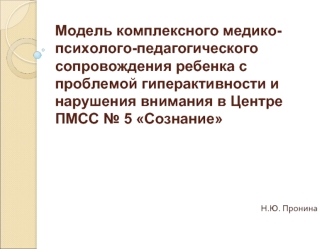 Модель комплексного медико-психолого-педагогического сопровождения ребенка с проблемой гиперактивности и нарушения внимания в Центре ПМСС № 5 Сознание