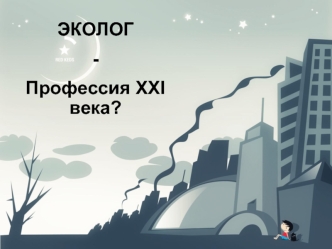 ЭКОЛОГ
-
Профессия XXI века?