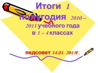 Итоги  1 полугодия  2010 – 2011 учебного года  в 1 – 4 классахпедсовет 14.01. 2011г.