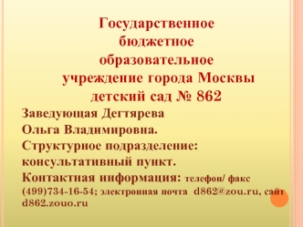 Государственное
бюджетное 
образовательное
 учреждение города Москвы
детский сад № 862
Заведующая Дегтярева 
Ольга Владимировна.
Структурное подразделение: консультативный пункт.
Контактная информация: телефон/ факс (499)734-16-54; электронная почта  d862