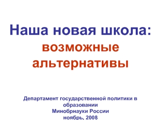 Наша новая школа: возможные альтернативы Департамент государственной политики в образованииМинобрнауки Россииноябрь, 2008