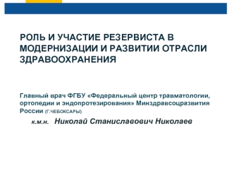 РОЛЬ И УЧАСТИЕ РЕЗЕРВИСТА В МОДЕРНИЗАЦИИ И РАЗВИТИИ ОТРАСЛИ ЗДРАВООХРАНЕНИЯ


Главный врач ФГБУ Федеральный центр травматологии, ортопедии и эндопротезирования Минздравсоцразвития России (Г.ЧЕБОКСАРЫ)  
	к.м.н.   Николай Станиславович Николаев