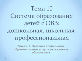 Система образования детей с ОВЗ: дошкольная, школьная, профессиональная. (раздел 3, тема 10)