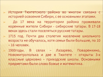 История Тюхтетского района во многом связана с историей освоения Сибири, с ее основными этапами.
  До 17 века на территории района проживали коренные жители Сибири - сибирские татары. В 17-18 веках здесь стали поселяться русские татары. 
1715 год. Почти д