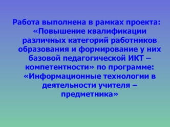 Работа выполнена в рамках проекта: Повышение квалификации различных категорий работников образования и формирование у них базовой педагогической ИКТ –