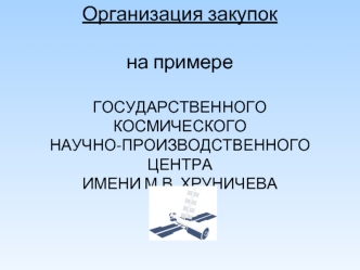 Организация закупокна примере ГОСУДАРСТВЕННОГО КОСМИЧЕСКОГОНАУЧНО-ПРОИЗВОДСТВЕННОГО ЦЕНТРАИМЕНИ М.В. ХРУНИЧЕВА