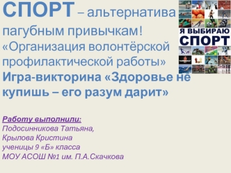 СПОРТ – альтернатива              пагубным привычкам!Организация волонтёрской профилактической работыИгра-викторина Здоровье не купишь – его разум даритРаботу выполнили:Подосинникова Татьяна,Крылова Кристинаученицы 9 Б классаМОУ АСОШ №1 им. П.А.Скачкова