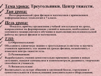 Тема урока: Треугольники. Центр тяжести.
 Тип урока:
      Интегрированный урок физики и математики с применением информационных технологий в 7 классе.
Цель урока:
       Показать приёмы организации учебной деятельности на уроке, направленные на формирова