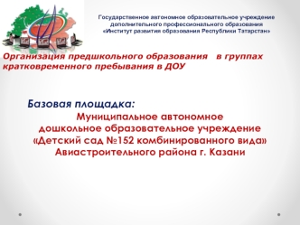 Базовая площадка:
Муниципальное автономное 
дошкольное образовательное учреждение Детский сад №152 комбинированного вида 
Авиастроительного района г. Казани