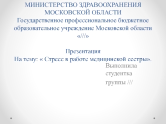 МИНИСТЕРСТВО ЗДРАВООХРАНЕНИЯ МОСКОВСКОЙ ОБЛАСТИ Государственное профессиональное бюджетное образовательное учреждение Московской области///Презентация На тему:  Стресс в работе медицинской сестры.