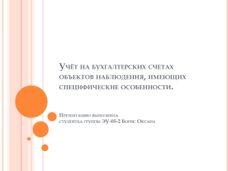 Учёт на бухгалтерских счетах объектов наблюдения, имеющих специфические особенности.Презентацию выполнила студентка группы ЭУ-05-2 Борис Оксана