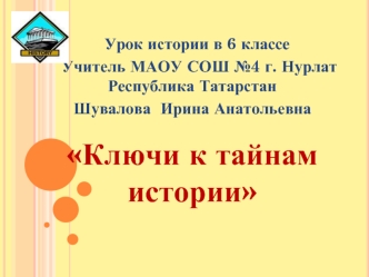 Урок истории в 6 классе
   Учитель МАОУ СОШ №4 г. Нурлат Республика Татарстан 
Шувалова  Ирина Анатольевна

Ключи к тайнам истории