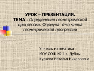 УРОК – ПРЕЗЕНТАЦИЯ.ТЕМА : Определение геометрической прогрессии. Формула  n-го члена геометрической прогрессии