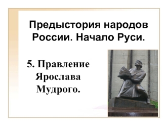 Предыстория народов России. Начало Руси. Правление Ярослава Мудрого