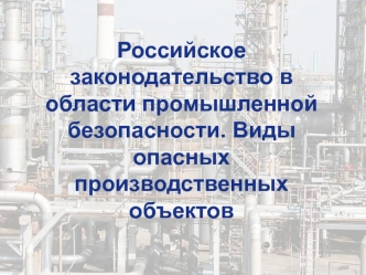 Российское законодательство в области промышленной безопасности. Виды опасных производственных объектов