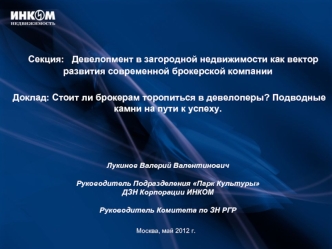    Секция:   Девелопмент в загородной недвижимости как вектор развития современной брокерской компании Доклад: Стоит ли брокерам торопиться в девелоперы? Подводные камни на пути к успеху. Лукинов Валерий ВалентиновичРуководитель Подразделения Парк Культур