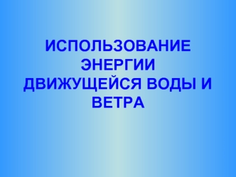 ИСПОЛЬЗОВАНИЕ ЭНЕРГИИ ДВИЖУЩЕЙСЯ ВОДЫ И ВЕТРА