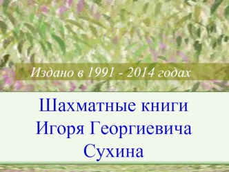 Издано в 1991 - 2014 годах. Шахматные книги Игоря Георгиевича Сухина