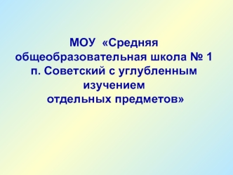 МОУ  Средняя общеобразовательная школа № 1 
п. Советский с углубленным изучением
 отдельных предметов