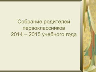 Собрание родителей   первоклассников 2014 – 2015 учебного года