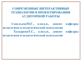 СОВРЕМЕННЫЕ ИНТЕРАКТИВНЫЕ
ТЕХНОЛОГИИ В ПРОЕКТИРОВАНИИ АУДИТОРНОЙ РАБОТЫ

   СавельеваМ.Г., к.пед.н., доцент кафедры педагогики и педагогической психологии
    ХодыреваТ.С., к.пед.н., доцент кафедры педагогики и педагогической психологии