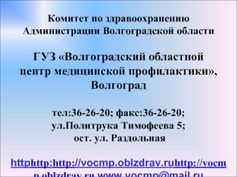 Комитет по здравоохранению 
Администрации Волгоградской области

ГУЗ Волгоградский областной 
центр медицинской профилактики, Волгоград

тел:36-26-20; факс:36-26-20;  
ул.Политрука Тимофеева 5; 
 ост. ул. Раздольная 
 
http://vocmp.oblzdrav.ru www.vocmp@m