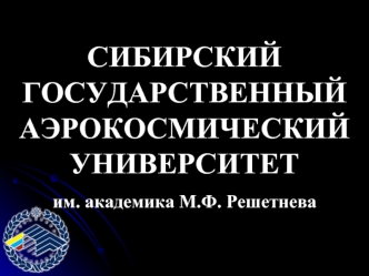 СИБИРСКИЙ ГОСУДАРСТВЕННЫЙ АЭРОКОСМИЧЕСКИЙ УНИВЕРСИТЕТ
им. академика М.Ф. Решетнева