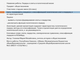 Название работы: Лидеры и элиты в политической жизни
Предмет: обществознание
Участники: старшее звено (10 класс)
Цель: познакомить учащихся с классификацией политических элит и лидеров, и их характеристикой.
Задачи:
-  выявить ступени формирования элиты и