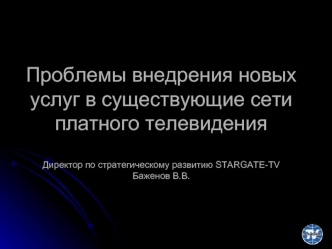 Проблемы внедрения новых услуг в существующие сети платного телевидения Директор по стратегическому развитию STARGATE-TV Баженов В.В.
