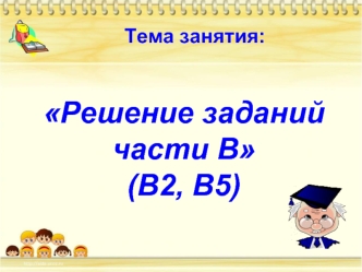 Решение заданий части В(В2, В5)