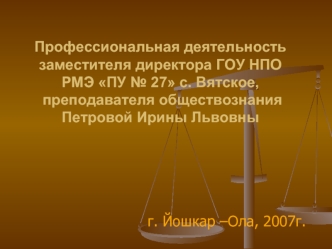 Профессиональная деятельность заместителя директора ГОУ НПО РМЭ ПУ № 27 с. Вятское, преподавателя обществознанияПетровой Ирины Львовны