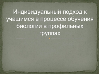 Индивидуальный подход к учащимся в процессе обучения биологии в профильных группах