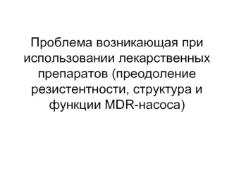 Использование лекарственных препаратов, преодоление резистентности, структура и функции MDR-насоса. (Лекция 3)