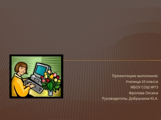 Презентацию выполнила:
Ученица 10 класса
МБОУ СОШ №73
Фролова Оксана
Руководитель: Добрынина Ю.А.