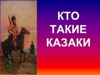 КТО ТАКИЕ
КАЗАКИ