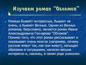 Романы бывают интересные, бывают не очень, а бывают Вечные. Одним из Вечных романов, безусловно, является роман Ивана Александровича Гончарова “Обломов”. Помимо того, что этот роман рассказывает и показывает очень многое (например, почему русские живут та