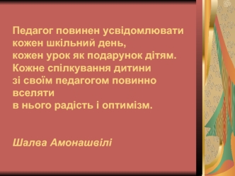 Педагог повинен усвідомлюватикожен шкільний день,кожен урок як подарунок дітям.Кожне спілкування дитинизі своїм педагогом повинно вселятив нього радість і оптимізм.Шалва Амонашвілі