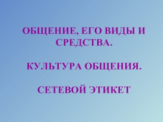 ОБЩЕНИЕ, ЕГО ВИДЫ И СРЕДСТВА. КУЛЬТУРА ОБЩЕНИЯ.СЕТЕВОЙ ЭТИКЕТ