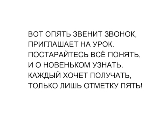 ВОТ ОПЯТЬ ЗВЕНИТ ЗВОНОК, ПРИГЛАШАЕТ НА УРОК. ПОСТАРАЙТЕСЬ ВСЁ ПОНЯТЬ, И О НОВЕНЬКОМ УЗНАТЬ. КАЖДЫЙ ХОЧЕТ ПОЛУЧАТЬ, ТОЛЬКО ЛИШЬ ОТМЕТКУ ПЯТЬ!