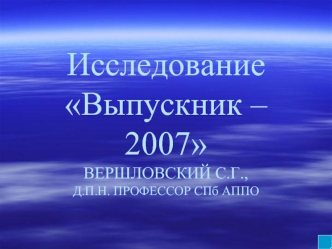 Исследование Выпускник – 2007 ВЕРШЛОВСКИЙ С.Г., Д.П.Н. ПРОФЕССОР СПб АППО