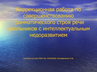 Коррекционная работа по совершенствованию грамматического строя речи школьников с интеллектуальным недоразвитиемучитель-логопед ГБОУ АО НСКОШИ Кучерявченко Н.В.