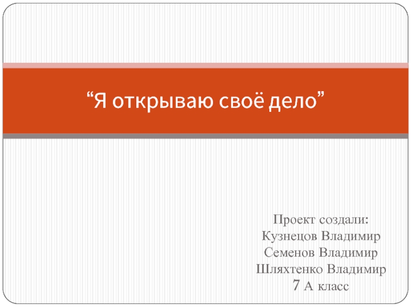 Проект создали:  Кузнецов Владимир Семенов Владимир Шляхтенко Владимир 7 А класс  “Я открываю своё дело”