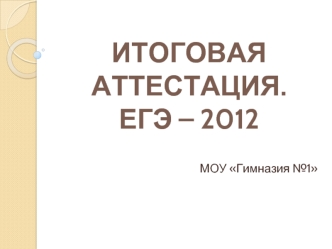 ИТОГОВАЯ АТТЕСТАЦИЯ.ЕГЭ – 2012