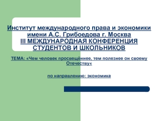 Институт международного права и экономики имени А.С. Грибоедова г. МоскваIII МЕЖДУНАРОДНАЯ КОНФЕРЕНЦИЯСТУДЕНТОВ И ШКОЛЬНИКОВТЕМА: Чем человек просвещённее, тем полезнее он своему Отечествупо направлению: экономика