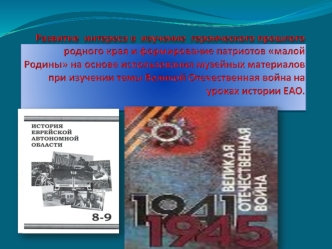 Развитие  интереса в  изучение  героического прошлого  родного края и формирование патриотов малой Родины на основе использования музейных материалов  при изучении темы Великой Отечественная война на уроках истории ЕАО.